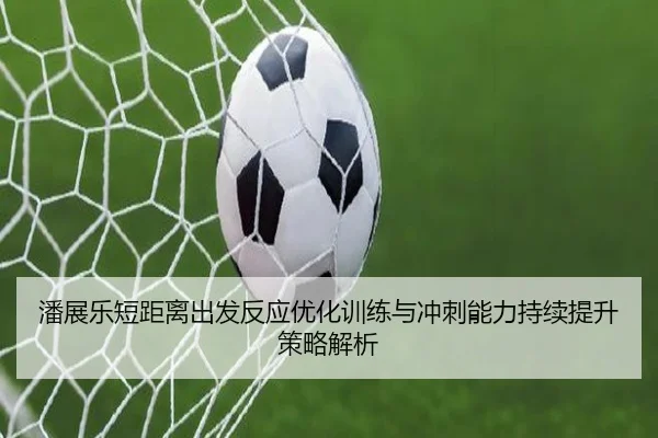 潘展乐短距离出发反应优化训练与冲刺能力持续提升策略解析